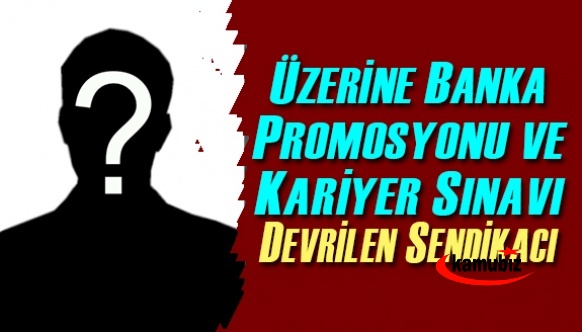 Üzerine banka promosyonu ve kariyer sınavı devrilen sendikacı