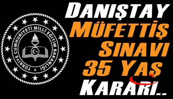 Danıştay'dan Eğitim Müfettişlik sınavında 35 yaş sınırı hakkında karar