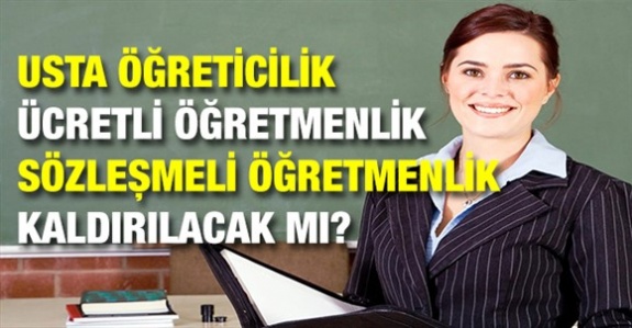 Usta öğreticilik, sözleşmeli ve ücretli öğretmenlik kaldırılacak mı?