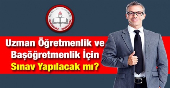 Uzman Öğretmenlik ve Başöğretmenlik İçin 2019'da Sınav Yapılacak mı?