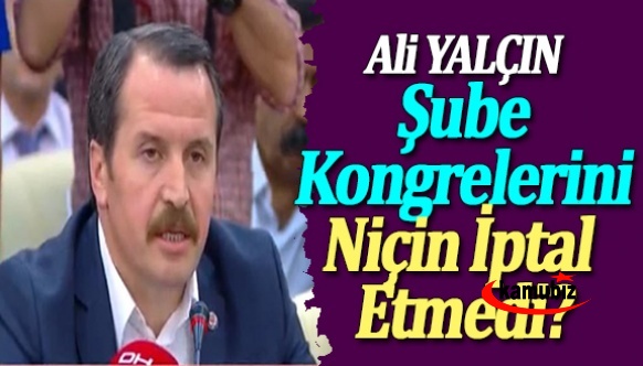 Ali YALÇIN, şube kongrelerini niçin iptal etmedi?