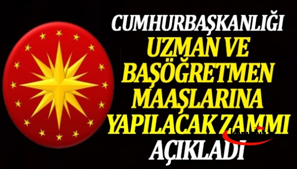 Cumhurbaşkanlığı, uzman ve başöğretmen maaşlarına yapılacak zammı açıkladı