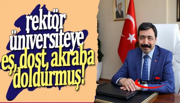 Rektör üniversiteye eş, dost, akraba doldurmuş!