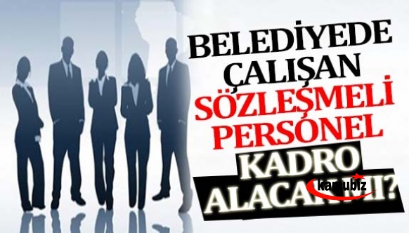 Belediyede çalışan sözleşmeli personele kadro verilecek mi?