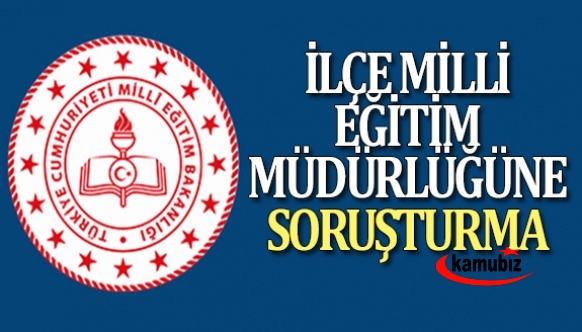 İlçe milli eğitim müdürülüğüne soruşturma başlatıldı!