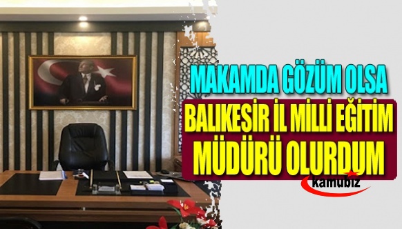 Makamda gözüm olsa Balıkesir İl Milli Eğitim Müdürü olurdum