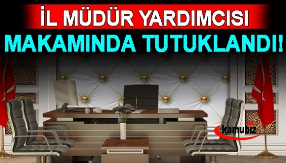 İl Müdür Yardımcısı makamında gözaltına alındı!