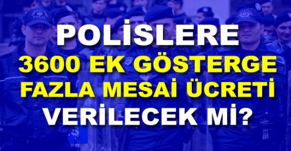 Polislere 3600 ek gösterge ve fazla mesai ücreti verilecek mi?