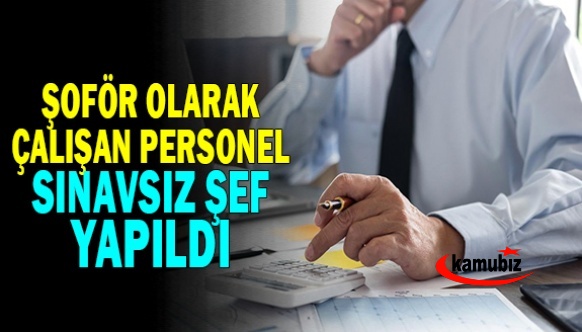 Şoför olarak çalışan personel, sınavsız şef yapıldı.