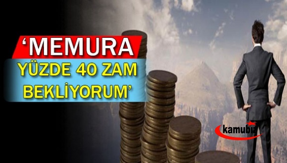 'Memura yüzde 40 zam bekliyorum'