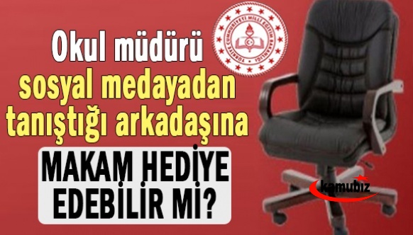 Bir okul müdürü sosyal medayadan tanıştığı arkadaşına makam hediye edebilir mi?