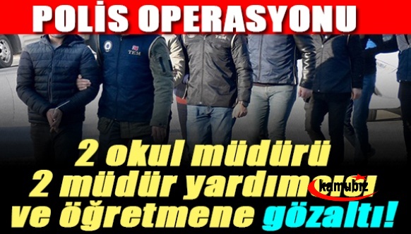 2 okul müdürü, 2müdür yardımcısı ve öğretmene gözaltı!