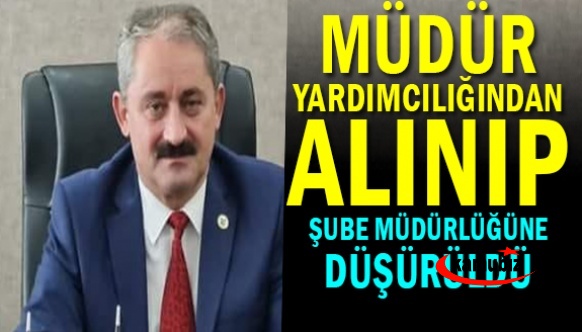 Müdür Yardımcılığı’ndan alınarak, Şube Müdürlüğü’ne düşürüldü!