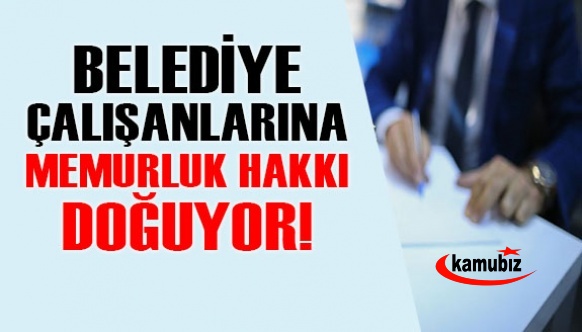 Belediye çalışanlarına memurluk hakkı doğuyor!