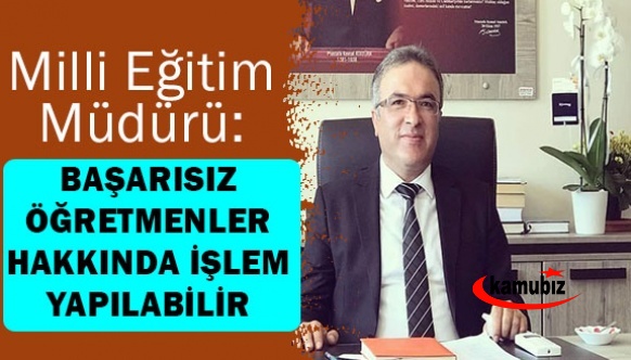 İl Milli Eğitim Müdüründen flaş açıklama: Başarırız öğretmenler hakkında resmi işlem yapılabilir