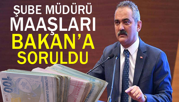 Şube müdürü maaşları Milli Eğitim Bakanına sordu