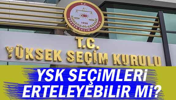 Yüksek Seçim Kurulu YSK seçimleri bir yıl erteleyebilir mi?