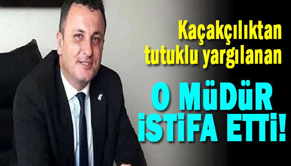 Kaçakçılıktan tutuklu yargılanan o müdür istifa etti!