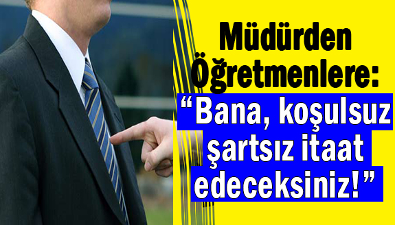 Müdür öğretmenlere: “Bana, koşulsuz şartsız itaat edeceksiniz!”  dedi, iddiası