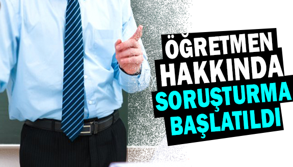 İlçe Milli Eğitim Müdürü, öğretmen hakkında soruşturma açtı!