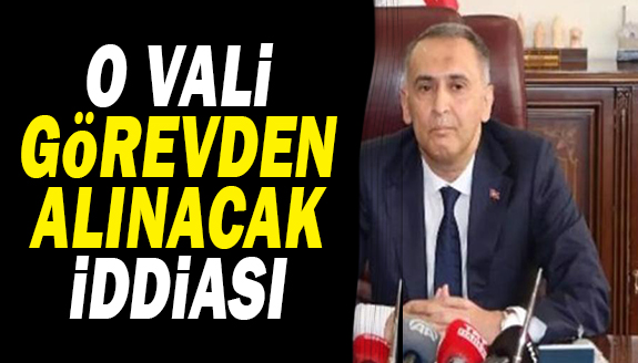 O Vali de görevden alınacak iddiası