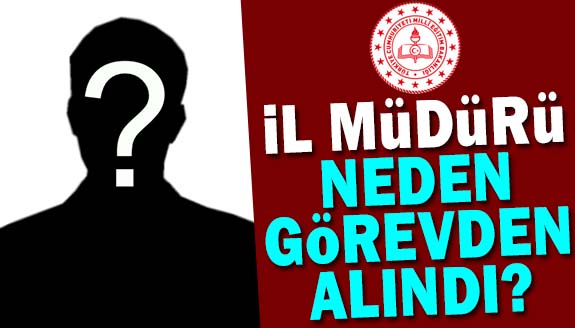 İl Milli Eğitim Müdürü neden görevden alındı?