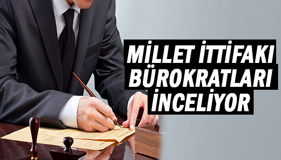 Millet İttifakı AK Parti döneminde görev yapan, bürokratları inceliyor!