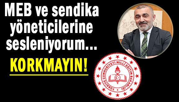 MEB ve sendika yöneticilerine sesleniyorum...KORKMAYIN!