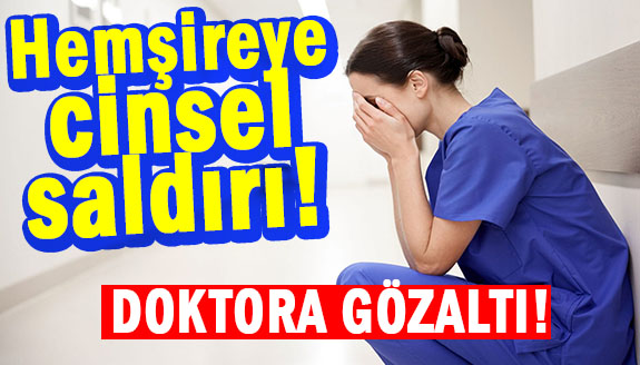 Hemşireye cinsel saldırıda bulunan asistan doktora gözaltı!