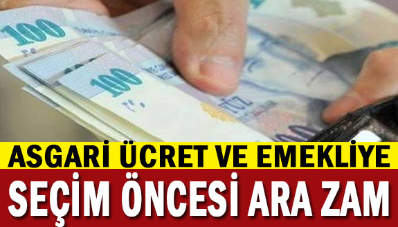 Asgari ücret ve emekliye seçim öncesi ara zam..