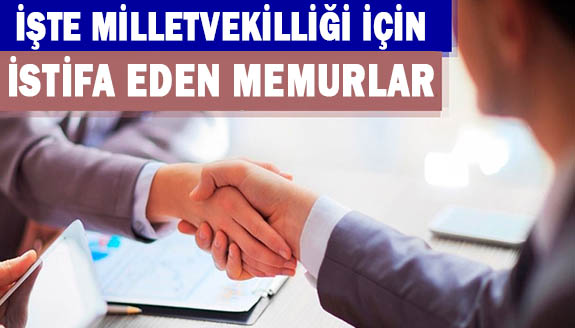 İşte milletvekilliği için istifa eden memurlar!