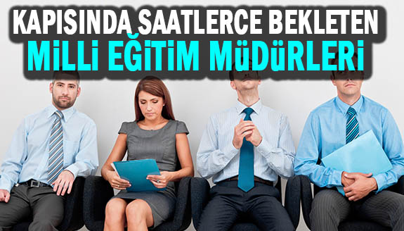 Gelenleri sekreterden geçiren, kapısında saatlerce bekleten milli eğitim müdürleri