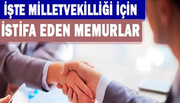 İşte milletvekilliği için istifa eden memurlar!