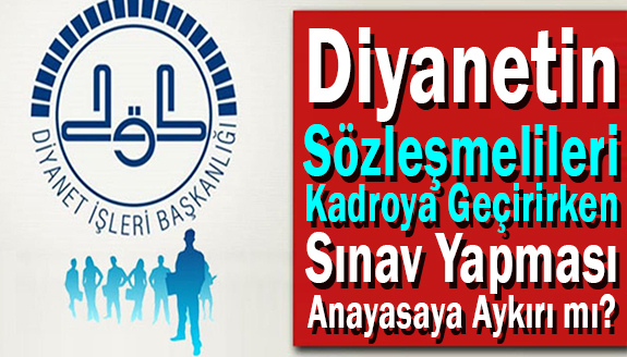 Diyanetin sözleşmelileri kadroya geçirirken sınav yapması Anayasaya aykırı mı?