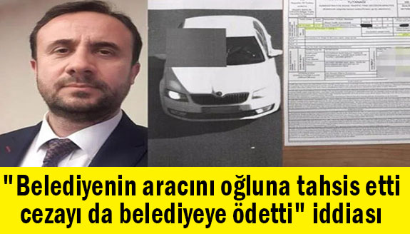 "Belediye aracını oğluna tahsis etti, cezayı da belediyeye ödetti" iddiası