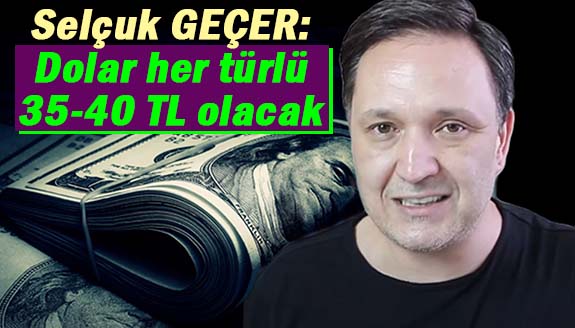 Selçuk Geçer: Dolar her türlü 35-40 TL olacak