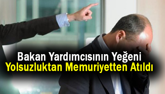 Bakan Yardımcısının Yeğeni Yolsuzluktan Memuriyetten Atıldı