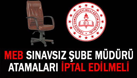 MEB, sınavsız şube müdürü atamalarını iptal etmelidir!