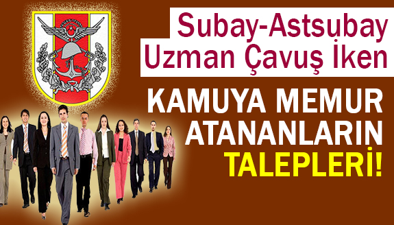 Subay, astsubay, uzman çavuş iken kamuya memur atananların talepleri!