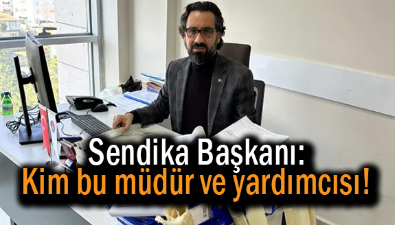 Sendika Başkanı: Kim bu müdür ve yardımcısı!