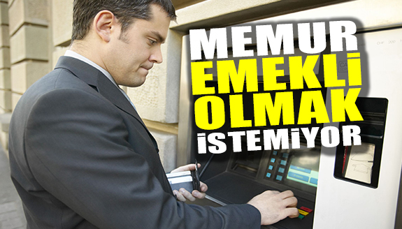 Memurlar emekli olmak istemiyor!