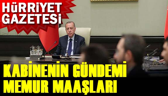 Hürriyet: Kabine Toplantısında gündem memur maaşları!