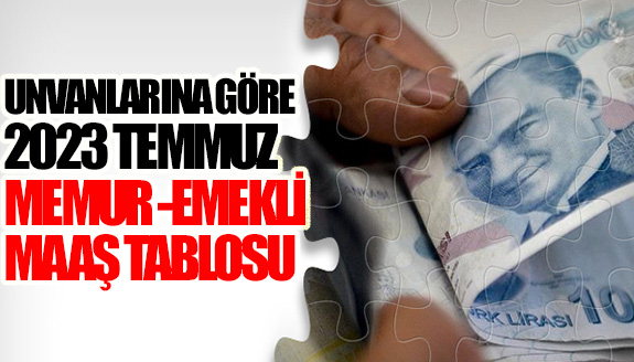 Unvanlarına göre 2023 Temmuz emekli ve memur maaş tablosu