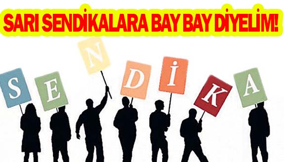 Sarı sendikalara bay bay diyelim!