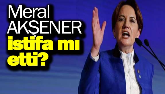 Meral Akşener yine istifa mı etti? 9 Nisan 2023