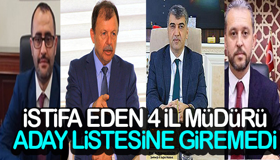 İstifa eden 4 İl Müdürü, Milletvekili aday listesine giremedi