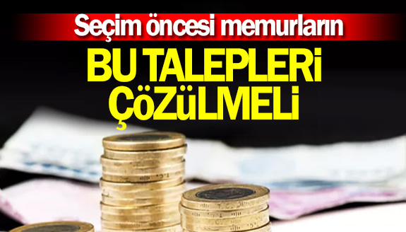 Seçim öncesi memurların bu sorunları acil çözülmeli!