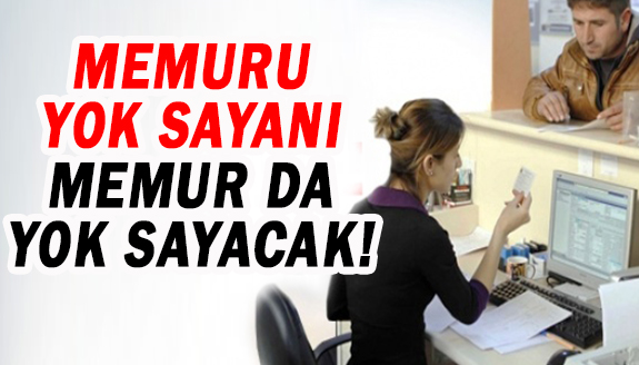 Memuru yok sayanı, memur da yok sayacak!