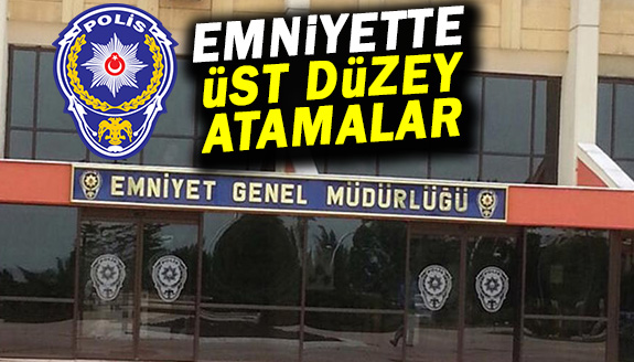 Emniyette üst düzey atamalar yapıldı!