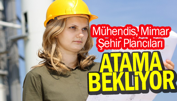 Mühendis, Mimar ve Şehir Plancıları Atama Bekliyor